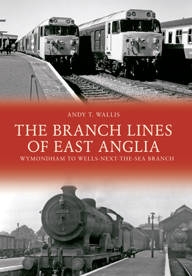 The Branch Lines of East Anglia: Wymondham to Wells-Next-The-Sea Branch - Wallis, Andy T