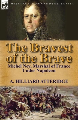 The Bravest of the Brave: Michel Ney, Marshal of France Under Napoleon - Atteridge, A Hilliard