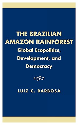 The Brazilian Amazon Rainforest: Global Ecopolitics, Development, and Democracy - Barbosa, Luiz C