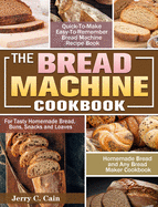 The Bread Machine Cookbook: Quick-To-Make Easy-To-Remember Bread Machine Recipe Book for Tasty Homemade Bread, Buns, Snacks and Loaves. (Homemade Bread and Any Bread Maker Cookbook)