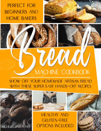 The Bread Machine Cookbook: Show Off Your Homemade Artisan Bread with these Super Easy Hands-Off Recipes - Perfect for Beginners and Home Bakers - Healthy and Gluten-free Options Included
