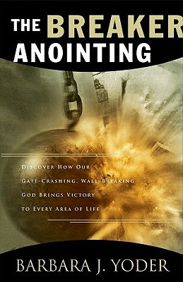 The Breaker Anointing: Discover How Our Gate-Crashing, Wall-Breaking God Brings Victory to Every Area of Life - Yoder, Barbara J, and Pierce, Chuck D, Dr. (Foreword by)