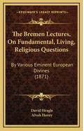 The Bremen Lectures, on Fundamental, Living, Religious Questions: By Various Eminent European Divines (1871)