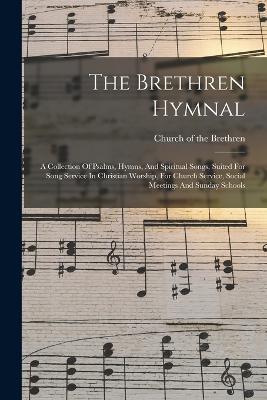 The Brethren Hymnal: A Collection Of Psalms, Hymns, And Spiritual Songs, Suited For Song Service In Christian Worship, For Church Service, Social Meetings And Sunday Schools - Church of the Brethren (Creator)