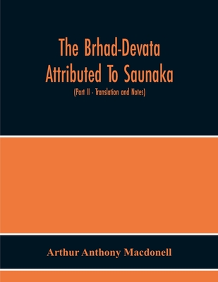 The Brhad-Devata Attributed To Saunaka A Summary Of The Deities And Myths Of The Rig-Veda Critically Edited In The Original Sanskrit With An Introduction And Seven Appendices, And Translated Into English With Critical And Illustrative Notes (Part Ii... - Anthony Macdonell, Arthur