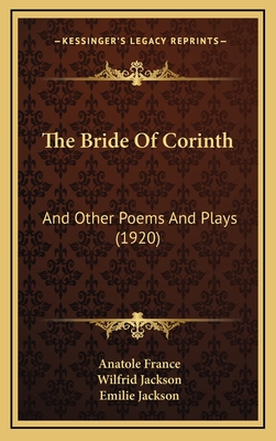 The Bride of Corinth: And Other Poems and Plays (1920) - France, Anatole, and Jackson, Wilfrid (Translated by), and Jackson, Emilie (Translated by)