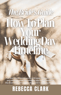 The Bride's Guide: How To Plan Your Wedding Day Timeline: Plan your dream wedding day with ease! Eliminate stress, gain peace of mind, and enhance your overall wedding day experience!