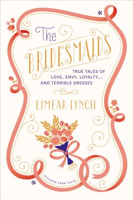 The Bridesmaids: True Tales of Love, Envy, Loyalty . . . and Terrible Dresses - Lynch, Eimear, and Yanagihara, Hanya (Editor)