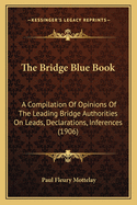 The Bridge Blue Book; A Compilation of Opinions of the Leading Bridge Authorities on Leads, Declarations, Inferences, and the General Play of the Game