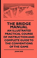 The Bridge Manual - An Illustrated Practical Course of Instruction and Complete Guide to the Conventions of the Game