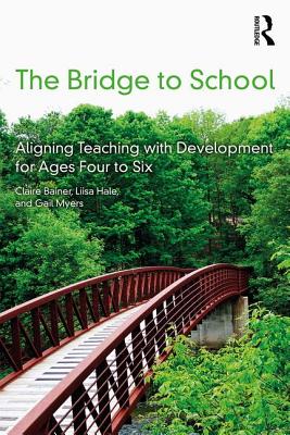 The Bridge to School: Aligning Teaching with Development for Ages Four to Six - Bainer, Claire, and Hale, Liisa, and Myers, Gail