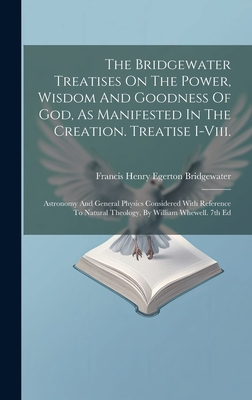 The Bridgewater Treatises On The Power, Wisdom And Goodness Of God, As Manifested In The Creation. Treatise I-viii.: Astronomy And General Physics Considered With Reference To Natural Theology, By William Whewell. 7th Ed - Francis Henry Egerton Bridgewater (Earl (Creator)