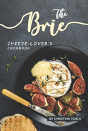 The Brie Cheese-Lover's Cookbook: Cooking, Grilling Baking with Brie: 40 Best Brie Recipes