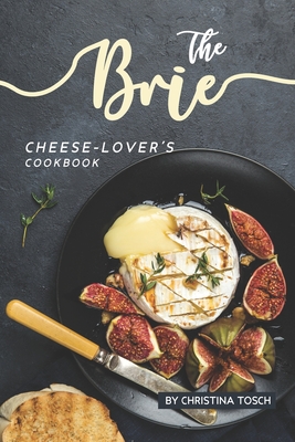 The Brie Cheese-Lover's Cookbook: Cooking, Grilling Baking with Brie: 40 Best Brie Recipes - Tosch, Christina