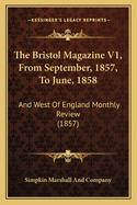 The Bristol Magazine V1, from September, 1857, to June, 1858: And West of England Monthly Review (1857)
