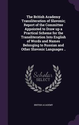 The British Academy Transliteration of Slavonic; Report of the Committee Appointed to Draw up a Practical Scheme for the Transliteration Into English of Words and Names Belonging to Russian and Other Slavonic Languages .. - Academy, British