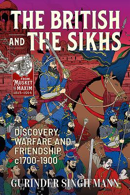 The British and the Sikhs: Discovery, Warfare and Friendship C1700-1900. Military and Social Interaction in Imperial India - Mann, Gurinder Singh