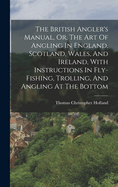 The British Angler's Manual, Or, The Art Of Angling In England, Scotland, Wales, And Ireland, With Instructions In Fly-fishing, Trolling, And Angling At The Bottom