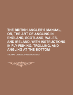 The British Angler's Manual, Or, The Art Of Angling In England, Scotland, Wales, And Ireland, With Instructions In Fly-fishing, Trolling, And Angling At The Bottom