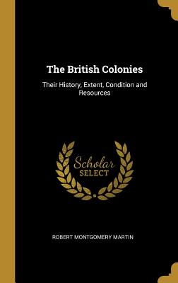 The British Colonies: Their History, Extent, Condition and Resources - Martin, Robert Montgomery