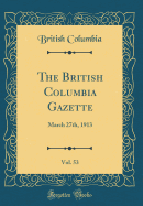 The British Columbia Gazette, Vol. 53: March 27th, 1913 (Classic Reprint)