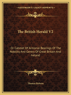 The British Herald V2: Or Cabinet Of Armorial Bearings Of The Nobility And Gentry Of Great Britain And Ireland: From The Earliest To The Present Time