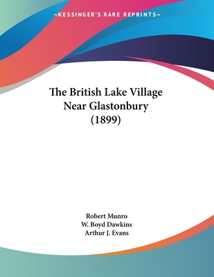 The British Lake Village Near Glastonbury (1899) - Munro, Robert, and Dawkins, W Boyd, Sir, and Evans, Arthur J