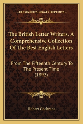 The British Letter Writers, a Comprehensive Collection of the Best English Letters: From the Fifteenth Century to the Present Time (1892) - Cochrane, Robert