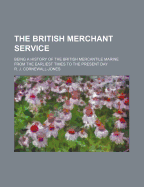 The British Merchant Service: Being a History of the British Mercantile Marine from the Earliest Times to the Present Day