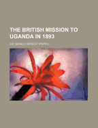 The British Mission to Uganda in 1893 - Portal, Gerald Herbert, Sir