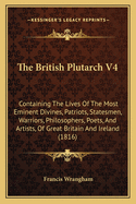 The British Plutarch V4: Containing The Lives Of The Most Eminent Divines, Patriots, Statesmen, Warriors, Philosophers, Poets, And Artists, Of Great Britain And Ireland (1816)