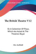 The British Theatre V12: Or, A Collection Of Plays, Which Are Acted At The Theatres Royal