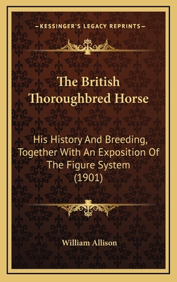 The British Thoroughbred Horse: His History and Breeding, Together with an Exposition of the Figure System (1901) - Allison, William