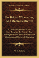 The British Winemaker, and Domestic Brewer: A Complete, Practical and Easy Treatise on the Art and Management of British Wines and Liqueurs and Domestic Brewing