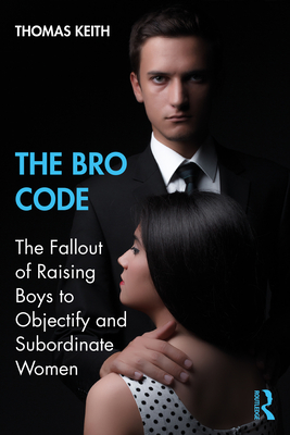 The Bro Code: The Fallout of Raising Boys to Objectify and Subordinate Women - Keith, Thomas