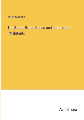 The Broad, Broad Ocean and some of its inhabitants - Jones, William