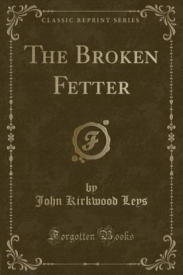 The Broken Fetter (Classic Reprint) - Leys, John Kirkwood