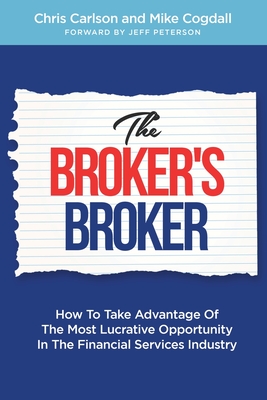 The Broker's Broker: How To Take Advantage Of The Most Lucrative Opportunity In The Financial Services Industry - Cogdall, Mike, and Carlson, Chris