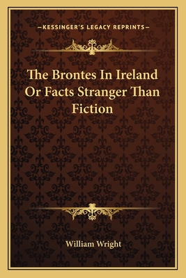 The Brontes In Ireland Or Facts Stranger Than Fiction - Wright, William