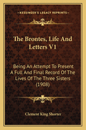The Brontes, Life and Letters V1: Being an Attempt to Present a Full and Final Record of the Lives of the Three Sisters (1908)