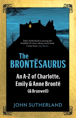 The Brontesaurus: An A-Z of Charlotte, Emily and Anne Bront (and Branwell) - Sutherland, Jon, and Crace, John (Contributions by)