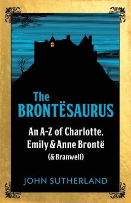 The Brontesaurus: An A-Z of Charlotte, Emily and Anne Bront (and Branwell) - Sutherland, Jon, and Crace, John (Contributions by)