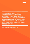 The Brooke Family of Whitchurch, Hampshire, England; Together with an Account of Acting-Governor Robert Brooke of Maryland and Colonel Ninian Beall of Maryland and Some of Their Descendants