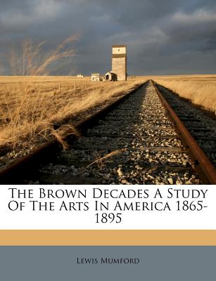 The Brown Decades a Study of the Arts in America 1865-1895 - Mumford, Lewis