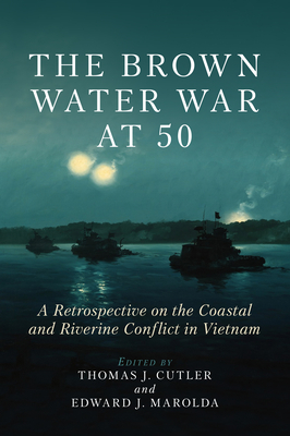 The Brown Water War at 50: A Retrospective on the Coastal and Riverine Conflict in Vietnam - Cutler, Thomas J, and Marolda, Edward