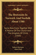 The Brownists In Norwich And Norfolk About 1580: Some New Facts, Together With A Treatise Of The Church And The Kingdom Of Christ (1920)