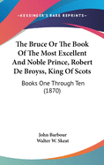 The Bruce Or The Book Of The Most Excellent And Noble Prince, Robert De Broyss, King Of Scots: Books One Through Ten (1870)