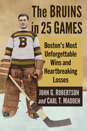 The Bruins in 25 Games: Boston's Most Unforgettable Wins and Heartbreaking Losses