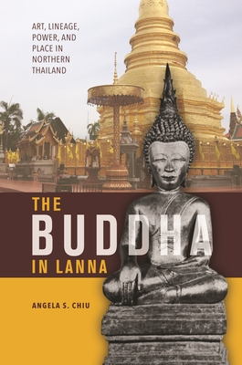 The Buddha in Lanna: Art, Lineage, Power, and Place in Northern Thailand - Chiu, Angela S