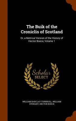 The Buik of the Croniclis of Scotland: Or, a Metrical Version of the History of Hector Boece, Volume 1 - Turnbull, William Barclay, and Stewart, William, BSC, PhD, and Boece, Hector